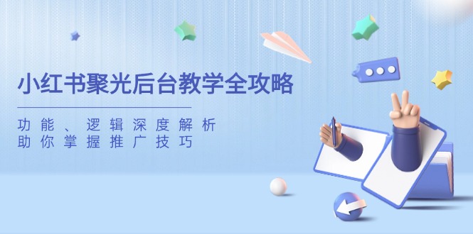 （14114期）小红书聚光后台教学全攻略，功能、逻辑深度解析，助你掌握推广技巧-优优云网创