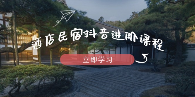 （14470期）酒店民宿抖音进阶课程，掌握流量渠道与推流逻辑，打造爆款内容-优优云网创