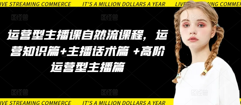 运营型主播课自然流课程，运营知识篇+主播话术篇 +高阶运营型主播篇-优优云网创
