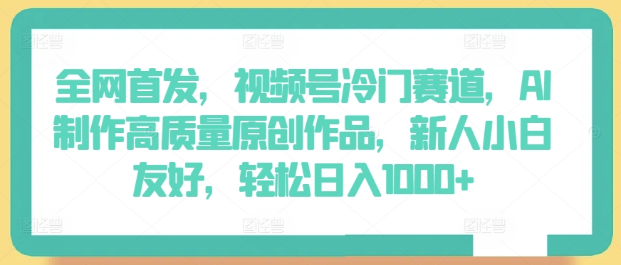 全网首发，视频号冷门赛道，AI制作高质量原创作品，新人小白友好，轻松日入1000+-优优云网创