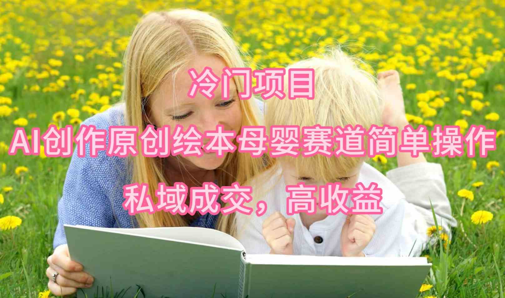 （9726期）冷门项目，AI创作原创绘本母婴赛道简单操作，私域成交，高收益-优优云网创