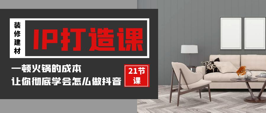 装修建材IP打造课，一顿火锅的成本，让你彻底学会怎么做抖音(21节视频课)-优优云网创