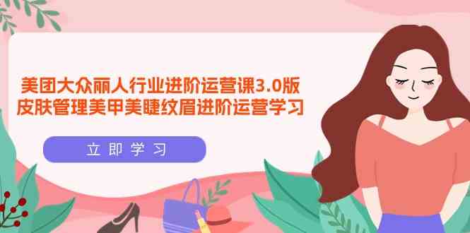 （9740期）美团大众-丽人行业 进阶运营课3.0版，皮肤管理美甲美睫纹眉进阶运营学习-优优云网创