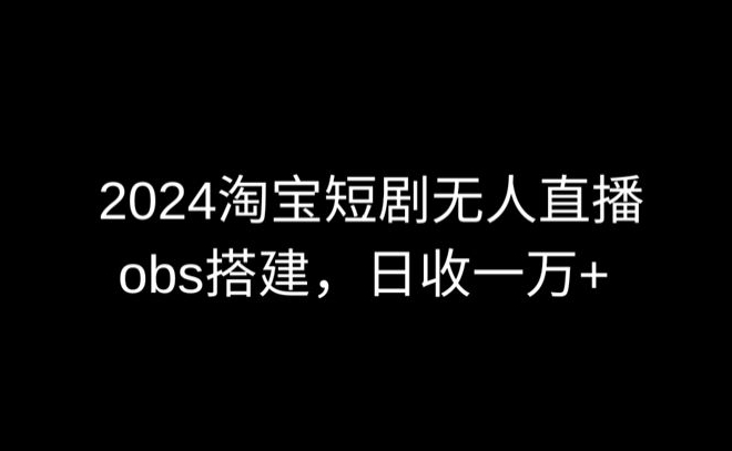 2024最新淘宝短剧无人直播，obs多窗口搭建，日收6000+-优优云网创