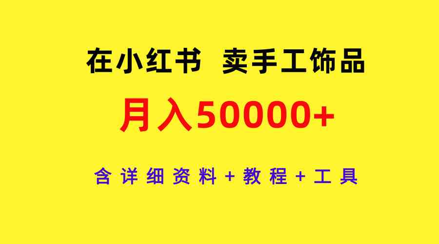 （9585期）在小红书卖手工饰品，月入50000+，含详细资料+教程+工具-优优云网创