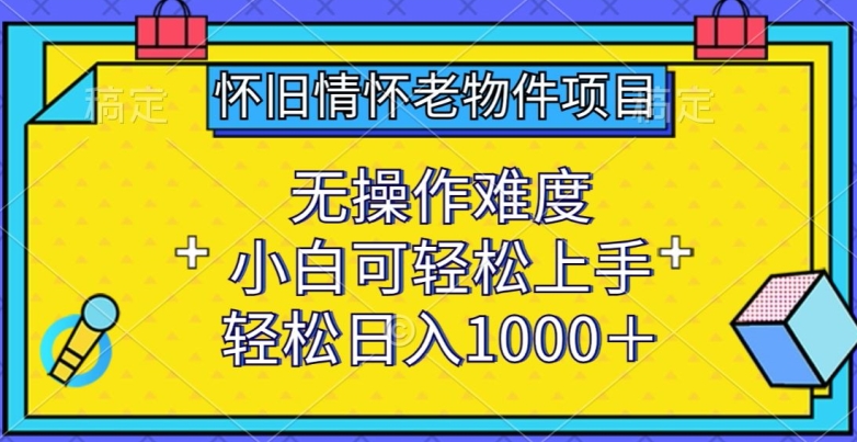 怀旧情怀老物件项目，无操作难度，小白可轻松上手，轻松日入1000+-优优云网创
