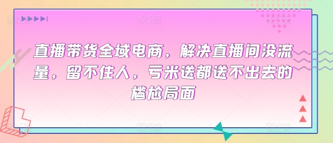 直播带货全域电商，解决直播间没流量，留不住人，亏米送都送不出去的尴尬局面-优优云网创