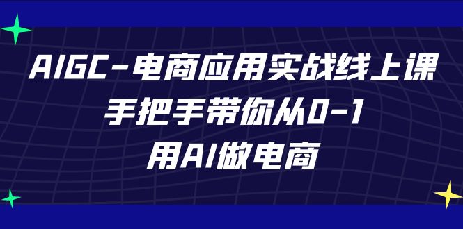 AIGC电商应用实战线上课，手把手带你从0-1，用AI做电商（更新39节课）-优优云网创