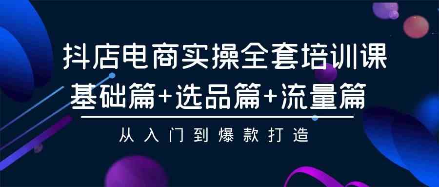 （9604期）抖店电商实操全套培训课：基础篇+选品篇+流量篇，从入门到爆款打造-优优云网创