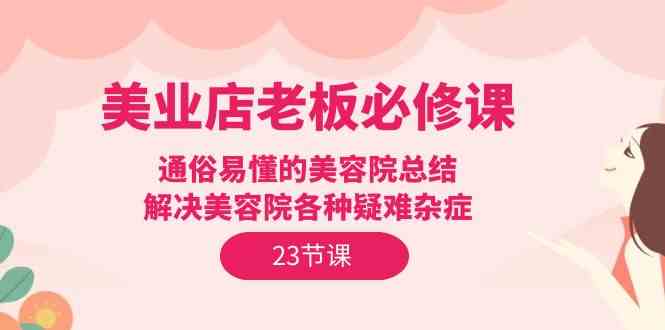 美业店老板必修课：通俗易懂的美容院总结，解决美容院各种疑难杂症（23节）-优优云网创