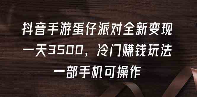 （9823期）抖音手游蛋仔派对全新变现，一天3500，冷门赚钱玩法，一部手机可操作-优优云网创