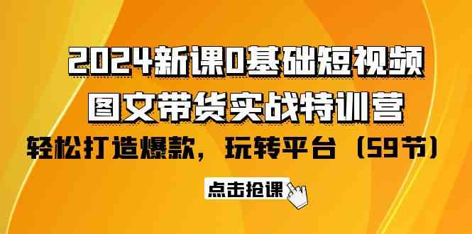 （9911期）2024新课0基础短视频+图文带货实战特训营：玩转平台，轻松打造爆款（59节）-优优云网创