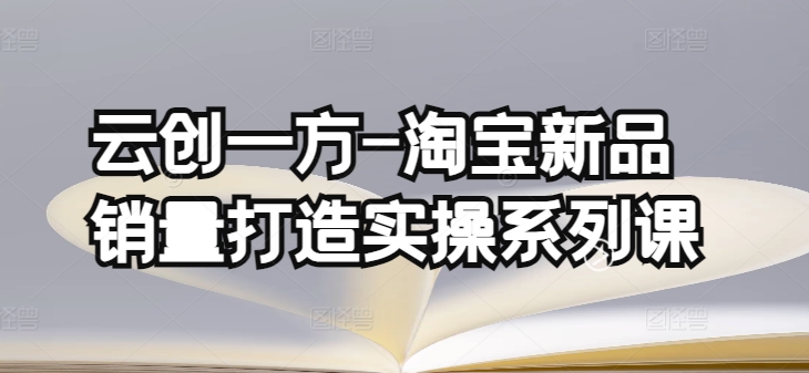 云创一方-淘宝新品销量打造实操系列课，基础销量打造(4课程)+补单渠道分析(4课程)-优优云网创
