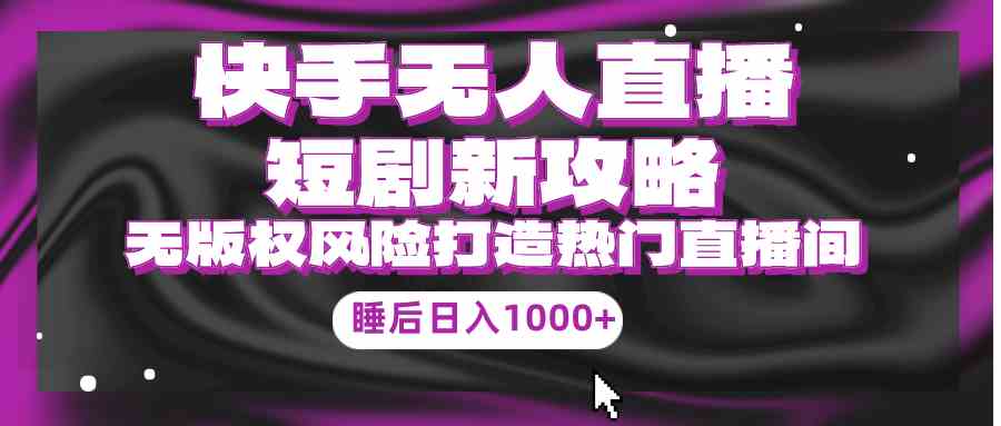 （9918期）快手无人直播短剧新攻略，合规无版权风险，打造热门直播间，睡后日入1000+-优优云网创