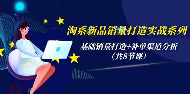 淘系新品销量打造实战系列，基础销量打造+补单渠道分析（共8节课）-优优云网创