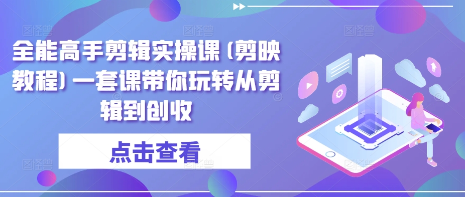 全能高手剪辑实操课(剪映教程)一套课带你玩转从剪辑到创收-优优云网创