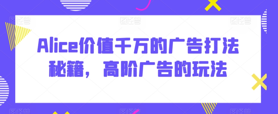 Alice价值千万的广告打法秘籍，高阶广告的玩法-优优云网创