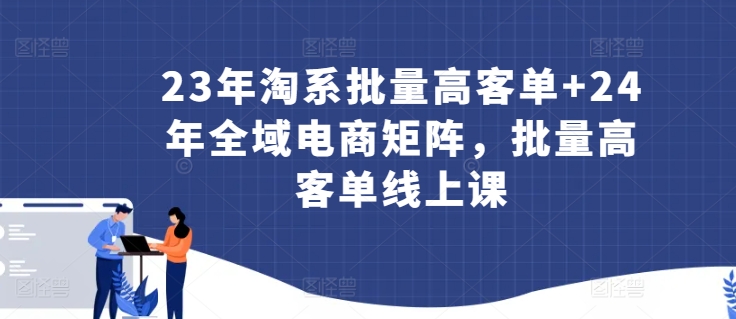 23年淘系批量高客单+24年全域电商矩阵，批量高客单线上课-优优云网创