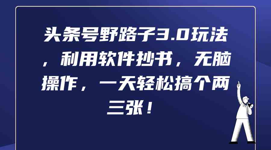 （9554期）头条号野路子3.0玩法，利用软件抄书，无脑操作，一天轻松搞个两三张！-优优云网创