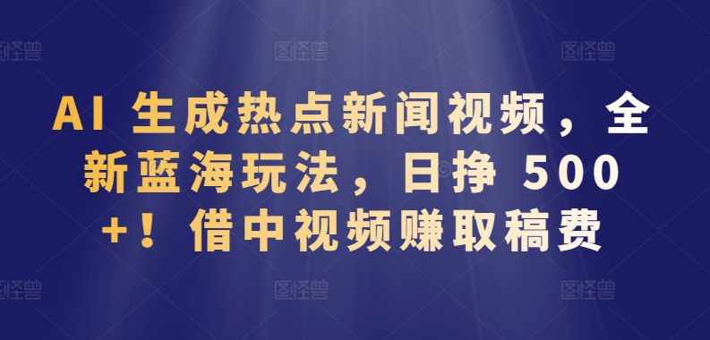 AI 生成热点新闻视频，全新蓝海玩法，日挣 500+!借中视频赚取稿费-优优云网创