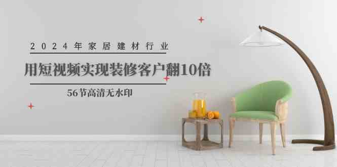 （9975期）2024年家居建材行业，用短视频实现装修客户翻10倍（56节高清无水印）-优优云网创