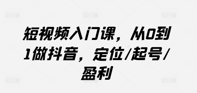 短视频入门课，从0到1做抖音，定位/起号/盈利-优优云网创