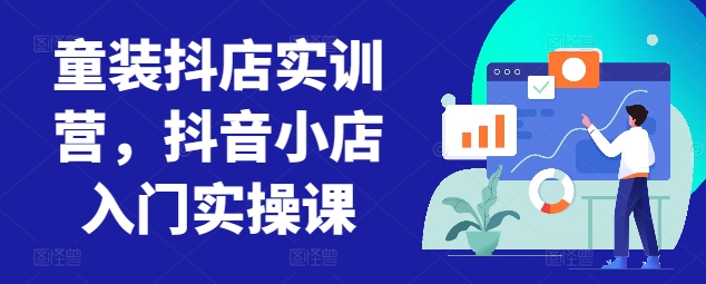 童装抖店实训营，抖音小店入门实操课-优优云网创
