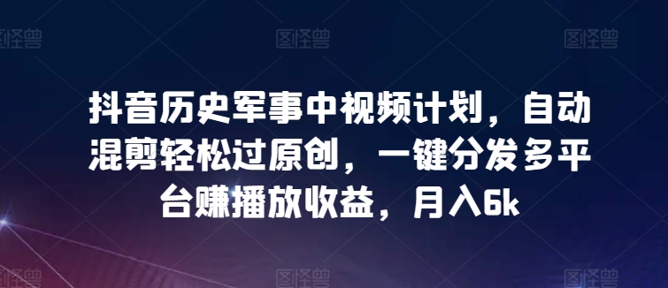 抖音历史军事中视频计划，自动混剪轻松过原创，一键分发多平台赚播放收益，月入6k-优优云网创