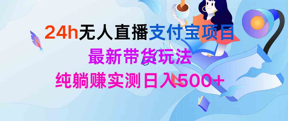 （9934期）24h无人直播支付宝项目，最新带货玩法，纯躺赚实测日入500+-优优云网创