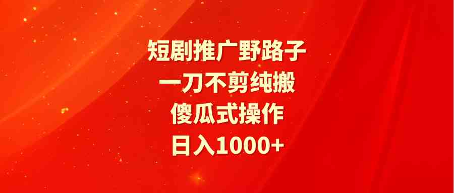 （9586期）短剧推广野路子，一刀不剪纯搬运，傻瓜式操作，日入1000+-优优云网创