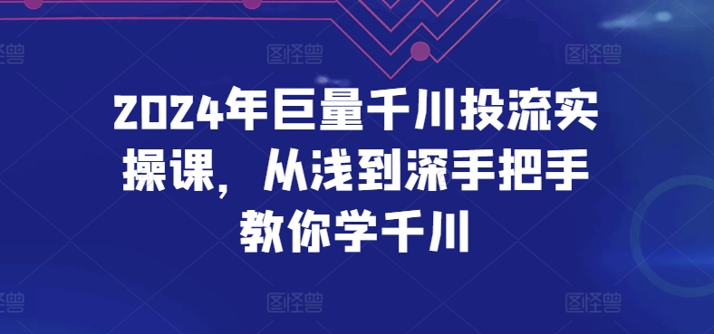 2024年巨量千川投流实操课，从浅到深手把手教你学千川-优优云网创