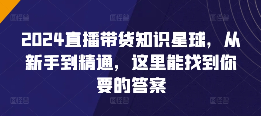 2024直播带货知识星球，从新手到精通，这里能找到你要的答案-优优云网创