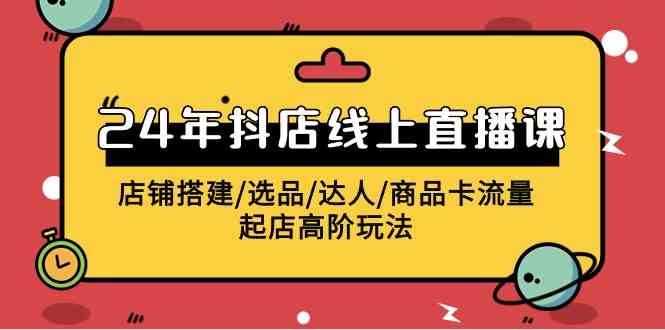 （9812期）2024年抖店线上直播课，店铺搭建/选品/达人/商品卡流量/起店高阶玩法-优优云网创