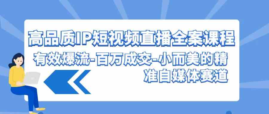 （9591期）高品质 IP短视频直播-全案课程，有效爆流-百万成交-小而美的精准自媒体赛道-优优云网创