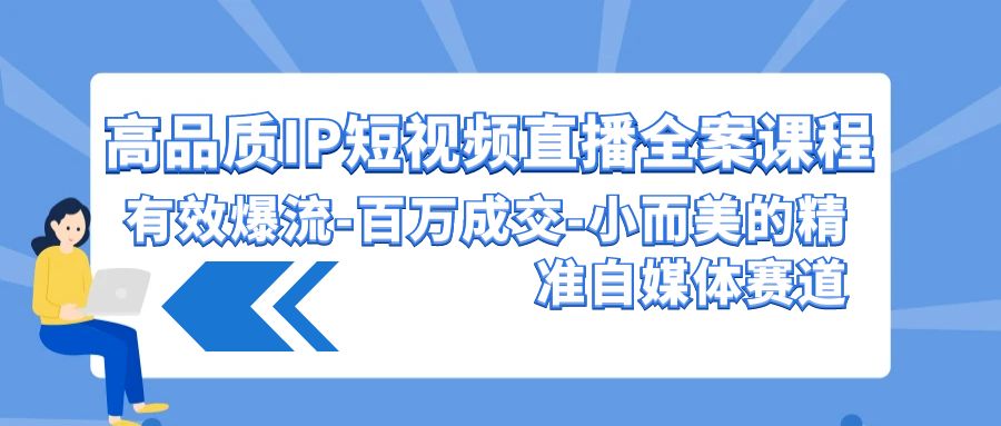 高品质IP短视频直播全案课程，有效爆流百万成交，小而美的精准自媒体赛道-优优云网创