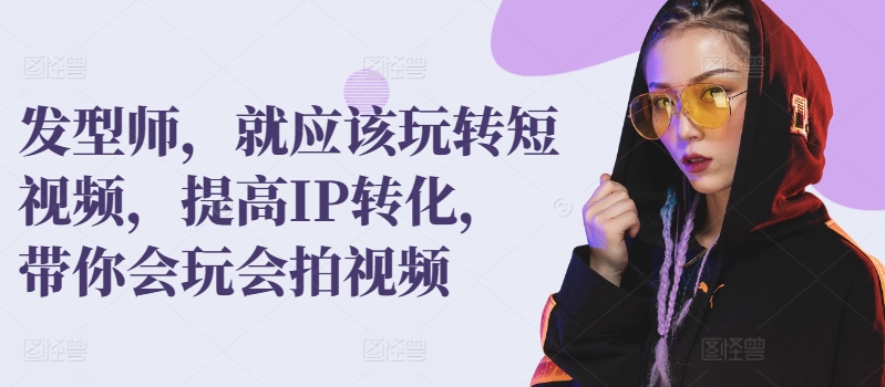 发型师，就应该玩转短视频，提高IP转化，带你会玩会拍视频-优优云网创