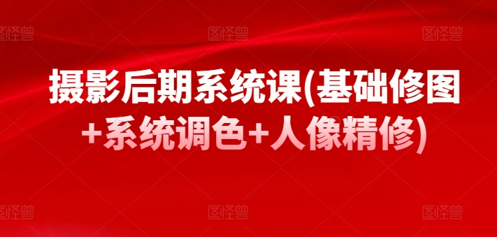 摄影后期系统课(基础修图+系统调色+人像精修)-优优云网创