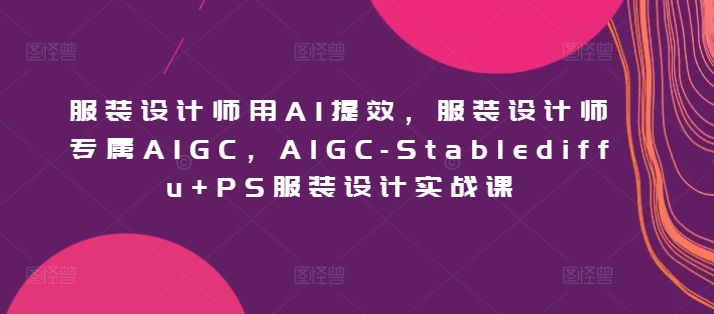 服装设计师用AI提效，服装设计师专属AIGC，AIGC-Stablediffu+PS服装设计实战课-优优云网创