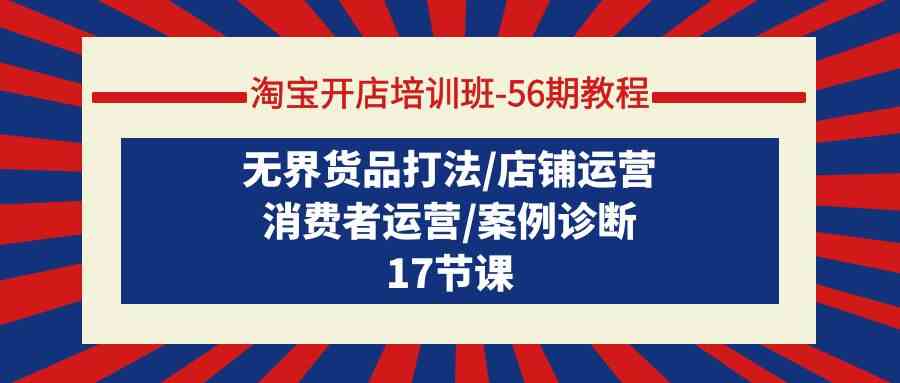 淘宝开店培训班56期教程：无界货品打法/店铺运营/消费者运营/案例诊断-优优云网创