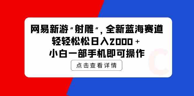 （9936期）网易新游 射雕 全新蓝海赛道，轻松日入2000＋小白一部手机即可操作-优优云网创