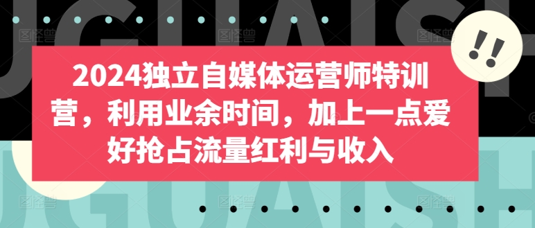 2024独立自媒体运营师特训营，利用业余时间，加上一点爱好抢占流量红利与收入-优优云网创