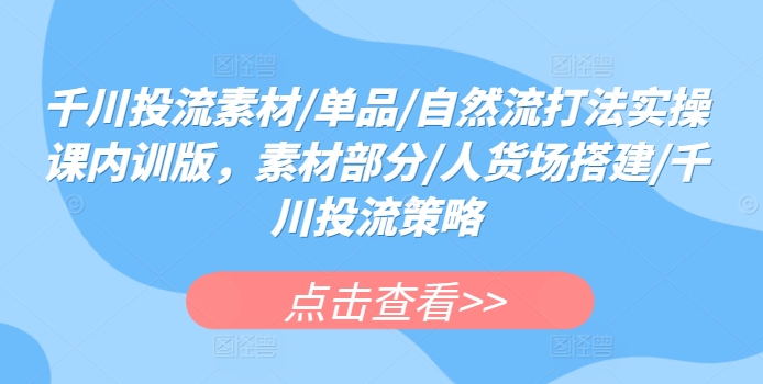 千川投流素材/单品/自然流打法实操课内训版，素材部分/人货场搭建/千川投流策略-优优云网创