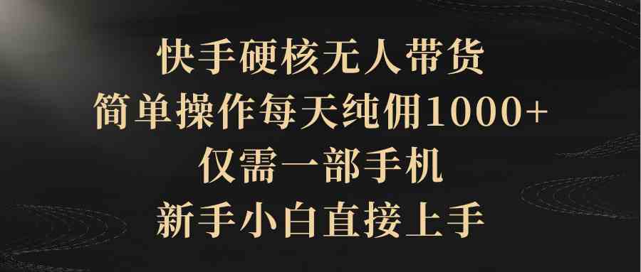 （9861期）快手硬核无人带货，简单操作每天纯佣1000+,仅需一部手机，新手小白直接上手-优优云网创