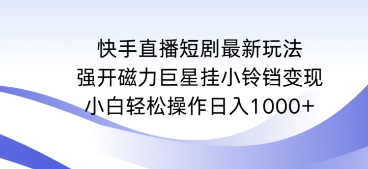快手直播短剧最新玩法，强开磁力巨星挂小铃铛变现，小白轻松操作日入1000+-优优云网创