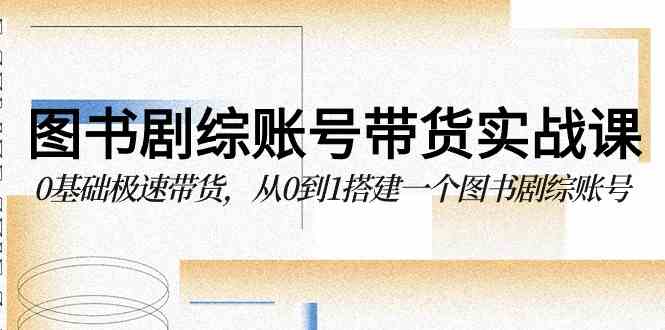 （9671期）图书-剧综账号带货实战课，0基础极速带货，从0到1搭建一个图书剧综账号-优优云网创