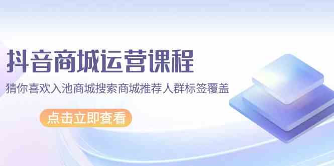 （9771期）抖音商城 运营课程，猜你喜欢入池商城搜索商城推荐人群标签覆盖（67节课）-优优云网创