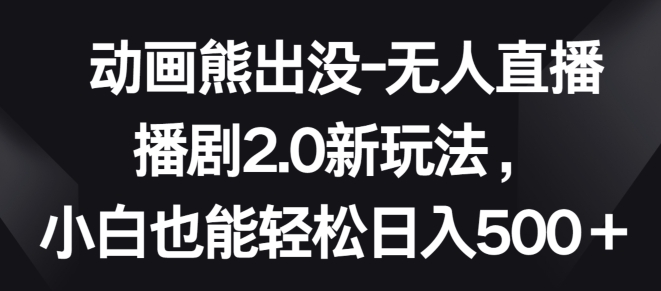 动画熊出没-无人直播播剧2.0新玩法，小白也能轻松日入500+-优优云网创