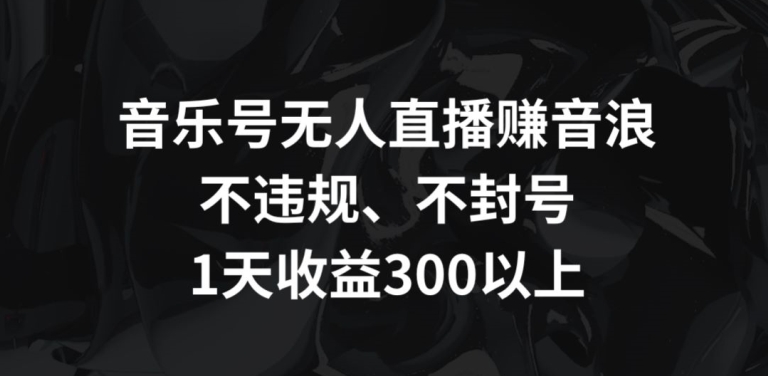 音乐号无人直播赚音浪，不违规、不封号，1天收益300+-优优云网创