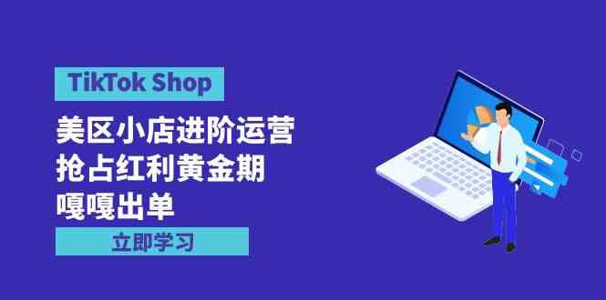 （9886期）TikTok Shop-美区小店进阶运营，抢占红利黄金期 嘎嘎出单（7节课）-优优云网创