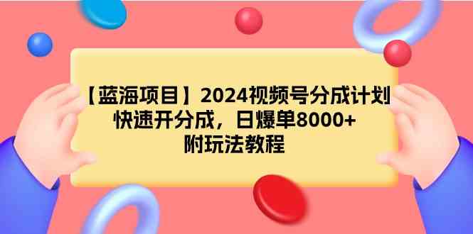 （9308期）【蓝海项目】2024视频号分成计划，快速开分成，日爆单8000+，附玩法教程-优优云网创